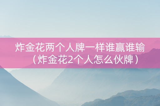 炸金花两个人牌一样谁赢谁输（炸金花2个人怎么伙牌）