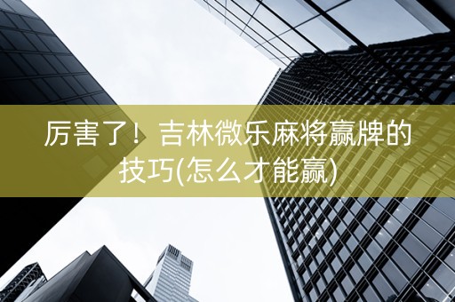 厉害了！吉林微乐麻将赢牌的技巧(怎么才能赢)