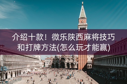 介绍十款！微乐陕西麻将技巧和打牌方法(怎么玩才能赢)