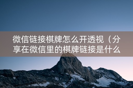 微信链接棋牌怎么开透视（分享在微信里的棋牌链接是什么）