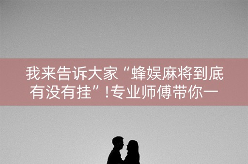 我来告诉大家“蜂娱麻将到底有没有挂”!专业师傅带你一起了解（详细教程）-知乎