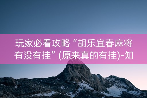 玩家必看攻略“胡乐宜春麻将有没有挂”(原来真的有挂)-知乎