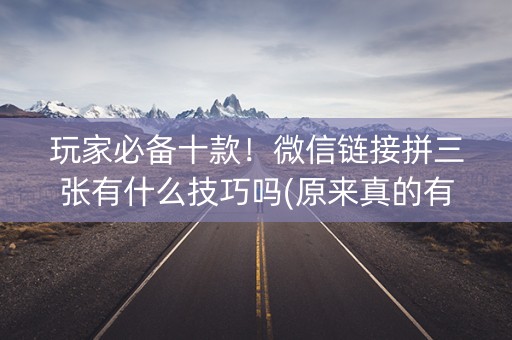 玩家必备十款！微信链接拼三张有什么技巧吗(原来真的有挂)