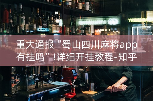 重大通报“蜀山四川麻将app有挂吗”!详细开挂教程-知乎