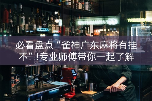 必看盘点“雀神广东麻将有挂不”!专业师傅带你一起了解（详细教程）-知乎