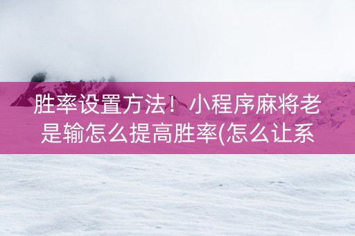 胜率设置方法！小程序麻将老是输怎么提高胜率(怎么让系统给你发好牌)