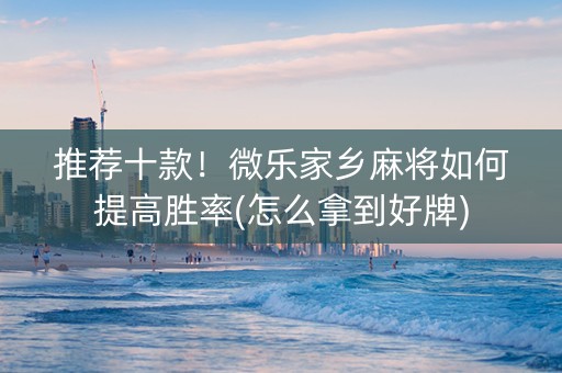 推荐十款！微乐家乡麻将如何提高胜率(怎么拿到好牌)