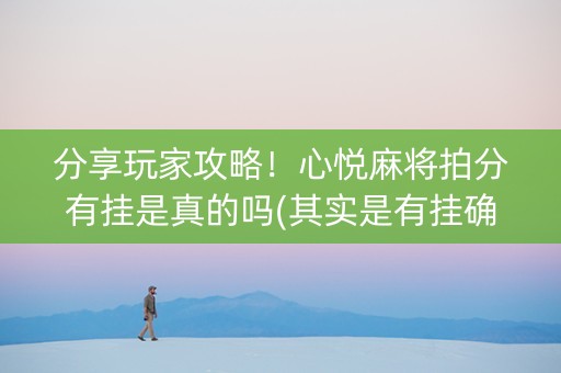 分享玩家攻略！心悦麻将拍分有挂是真的吗(其实是有挂确实有挂)