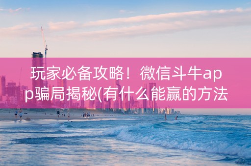 玩家必备攻略！微信斗牛app骗局揭秘(有什么能赢的方法)
