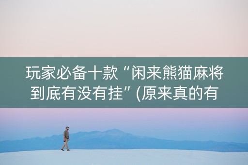 玩家必备十款“闲来熊猫麻将到底有没有挂”(原来真的有挂)-知乎