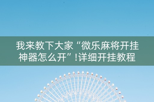 我来教下大家“微乐麻将开挂神器怎么开”!详细开挂教程-知乎