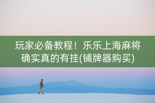 玩家必备教程！乐乐上海麻将确实真的有挂(铺牌器购买)