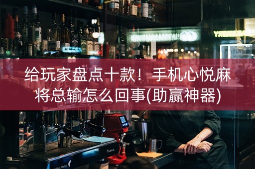 给玩家盘点十款！手机心悦麻将总输怎么回事(助赢神器)