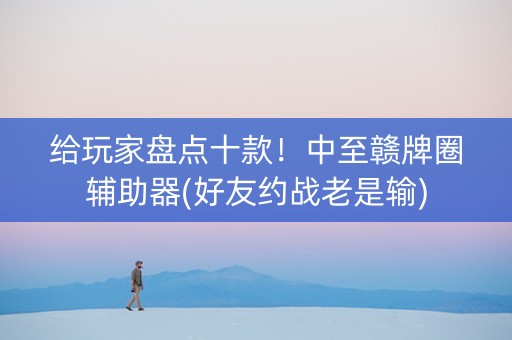 给玩家盘点十款！中至赣牌圈辅助器(好友约战老是输)