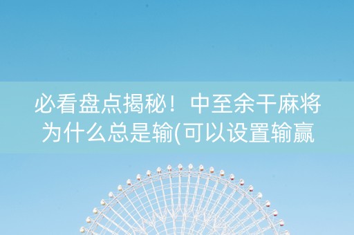 必看盘点揭秘！中至余干麻将为什么总是输(可以设置输赢吗)