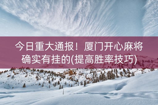 今日重大通报！厦门开心麻将确实有挂的(提高胜率技巧)