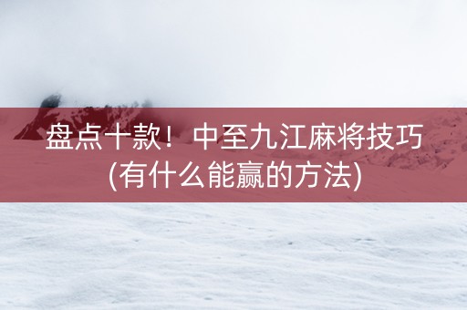 盘点十款！中至九江麻将技巧(有什么能赢的方法)