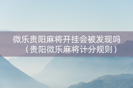 微乐贵阳麻将开挂会被发现吗（贵阳微乐麻将计分规则）