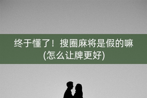 终于懂了！搜圈麻将是假的嘛(怎么让牌更好)