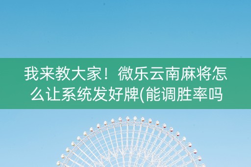 我来教大家！微乐云南麻将怎么让系统发好牌(能调胜率吗)