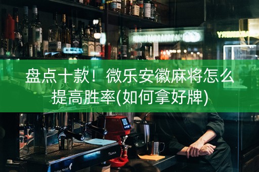 盘点十款！微乐安徽麻将怎么提高胜率(如何拿好牌)
