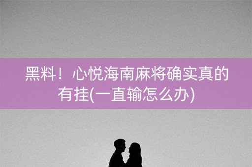 黑料！心悦海南麻将确实真的有挂(一直输怎么办)