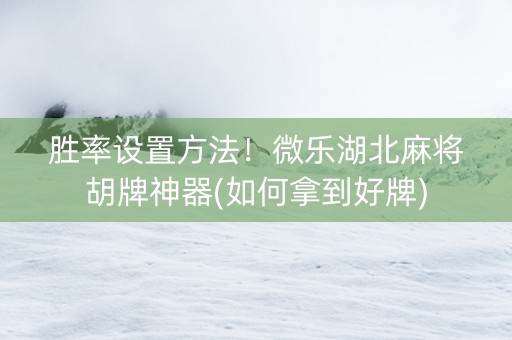胜率设置方法！微乐湖北麻将胡牌神器(如何拿到好牌)