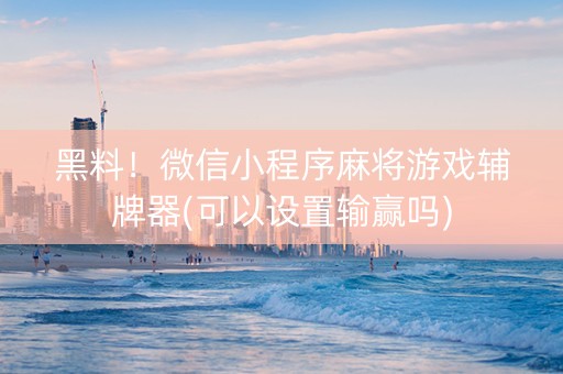 黑料！微信小程序麻将游戏辅牌器(可以设置输赢吗)