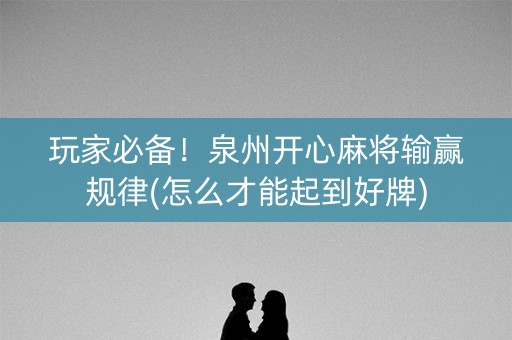 玩家必备！泉州开心麻将输赢规律(怎么才能起到好牌)