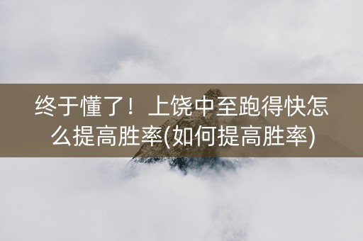 终于懂了！上饶中至跑得快怎么提高胜率(如何提高胜率)