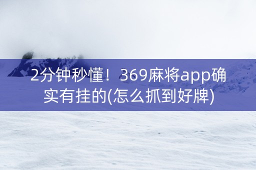 2分钟秒懂！369麻将app确实有挂的(怎么抓到好牌)