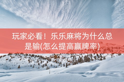 玩家必看！乐乐麻将为什么总是输(怎么提高赢牌率)