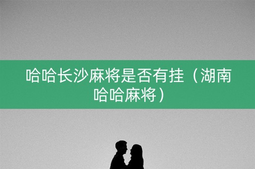 哈哈长沙麻将是否有挂（湖南哈哈麻将）