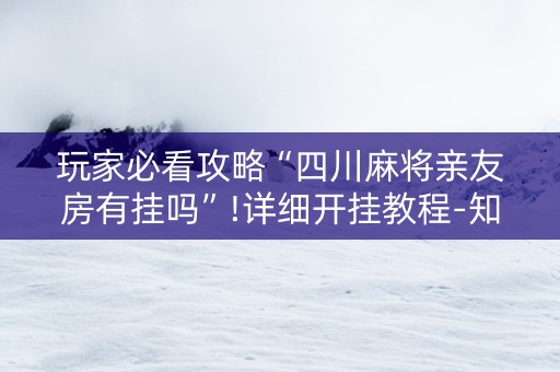 玩家必看攻略“四川麻将亲友房有挂吗”!详细开挂教程-知乎
