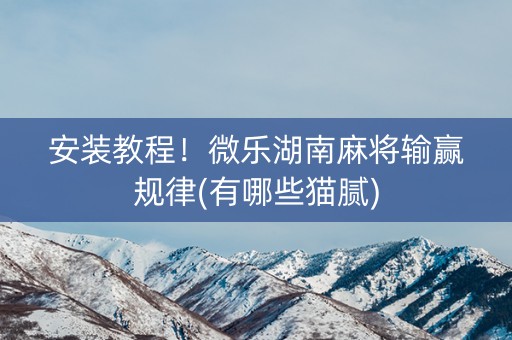 安装教程！微乐湖南麻将输赢规律(有哪些猫腻)