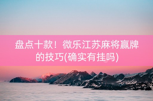 盘点十款！微乐江苏麻将赢牌的技巧(确实有挂吗)