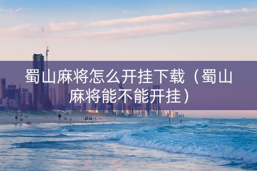 蜀山麻将怎么开挂下载（蜀山麻将能不能开挂）