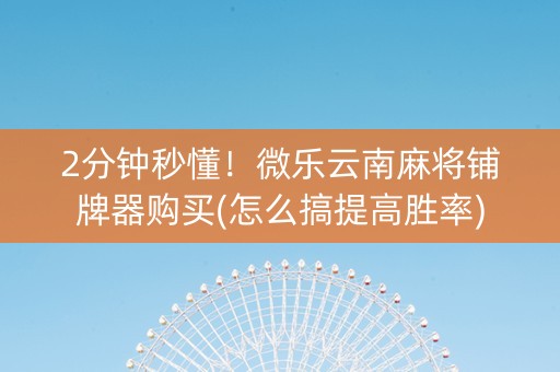 2分钟秒懂！微乐云南麻将铺牌器购买(怎么搞提高胜率)