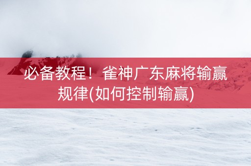 必备教程！雀神广东麻将输赢规律(如何控制输赢)