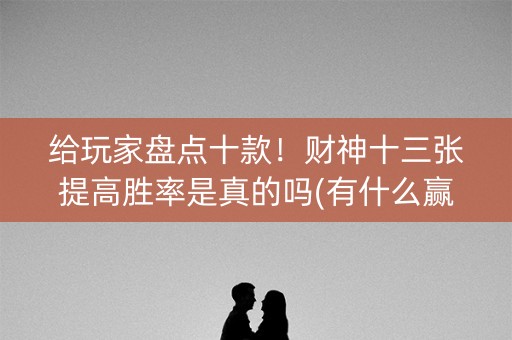 给玩家盘点十款！财神十三张提高胜率是真的吗(有什么赢的技巧)