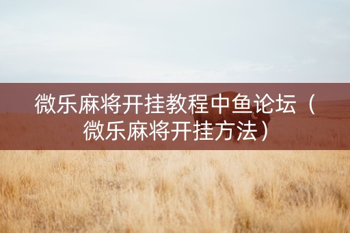 微乐麻将开挂教程中鱼论坛（微乐麻将开挂方法）