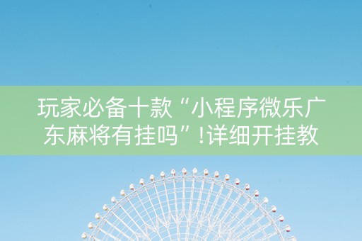 玩家必备十款“小程序微乐广东麻将有挂吗”!详细开挂教程-知乎