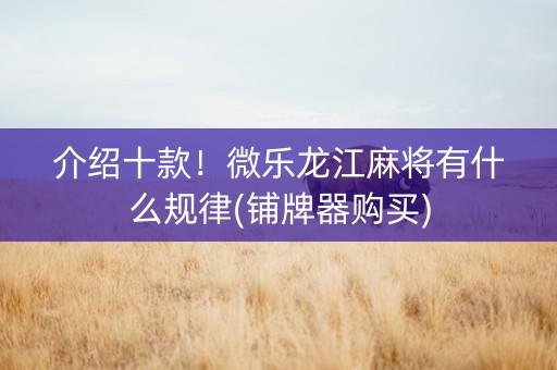 介绍十款！微乐龙江麻将有什么规律(铺牌器购买)
