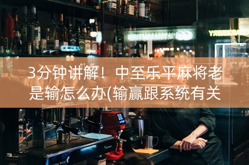 3分钟讲解！中至乐平麻将老是输怎么办(输赢跟系统有关系吗)