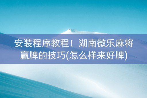 安装程序教程！湖南微乐麻将赢牌的技巧(怎么样来好牌)