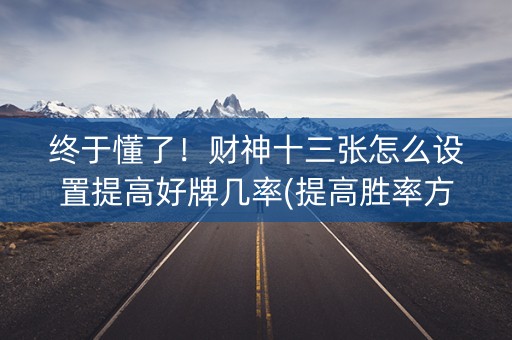 终于懂了！财神十三张怎么设置提高好牌几率(提高胜率方法)