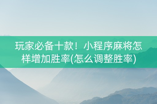 玩家必备十款！小程序麻将怎样增加胜率(怎么调整胜率)