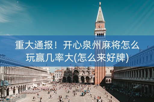 重大通报！开心泉州麻将怎么玩赢几率大(怎么来好牌)