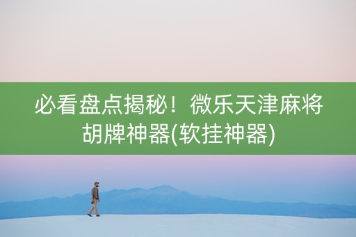 必看盘点揭秘！微乐天津麻将胡牌神器(软挂神器)