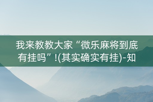 我来教教大家“微乐麻将到底有挂吗”!(其实确实有挂)-知乎